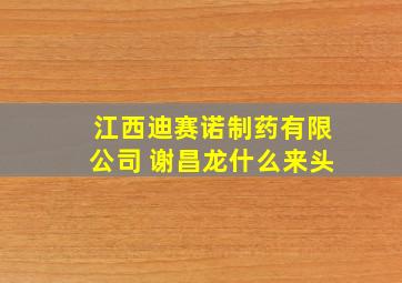 江西迪赛诺制药有限公司 谢昌龙什么来头